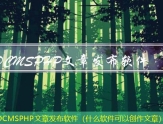 SDCMSPHP文章发布软件（什么软件可以创作文章）