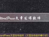 WordPress文章发布软件（文章发布软件哪个好）