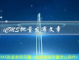 iCMS批量发布文章（批量发布文章怎么操作）