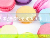 苹果CMS批量发布文章（如何批量发布帖子）